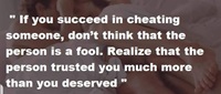 If you succeed in cheating someone dont think that person is fool. Realize that person trusted you much more than you deserved